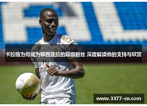 卡拉格为何成为穆西亚拉的超级粉丝 深度解读他的支持与欣赏