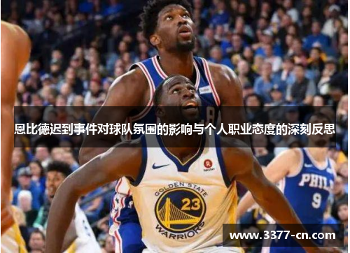 恩比德迟到事件对球队氛围的影响与个人职业态度的深刻反思