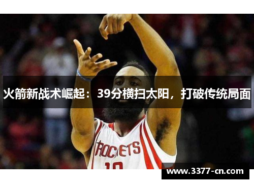 火箭新战术崛起：39分横扫太阳，打破传统局面