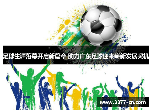 足球生涯落幕开启新篇章 助力广东足球迎来崭新发展契机