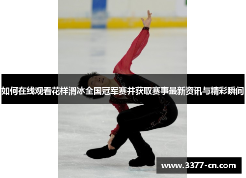 如何在线观看花样滑冰全国冠军赛并获取赛事最新资讯与精彩瞬间