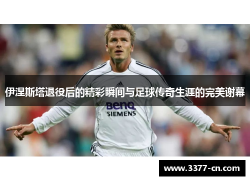 伊涅斯塔退役后的精彩瞬间与足球传奇生涯的完美谢幕
