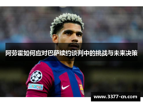 阿劳霍如何应对巴萨续约谈判中的挑战与未来决策