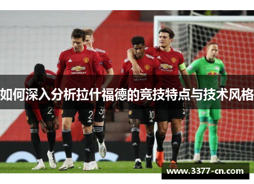 如何深入分析拉什福德的竞技特点与技术风格